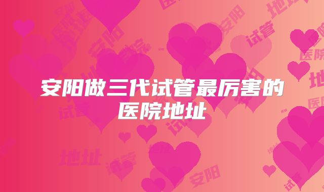 安阳做三代试管最厉害的医院地址