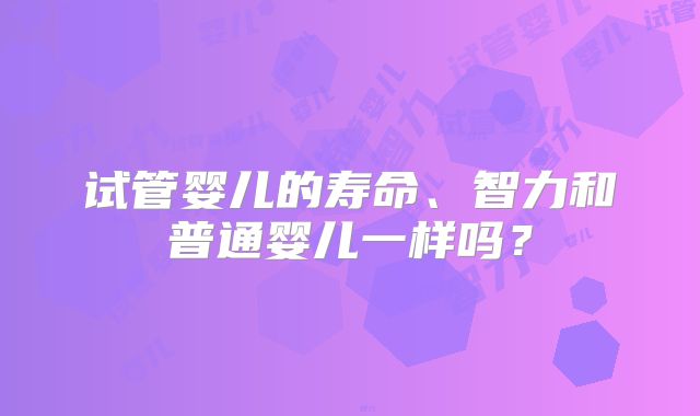 试管婴儿的寿命、智力和普通婴儿一样吗?