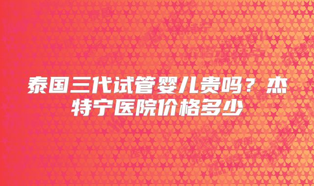 泰国三代试管婴儿贵吗?杰特宁医院价格多少