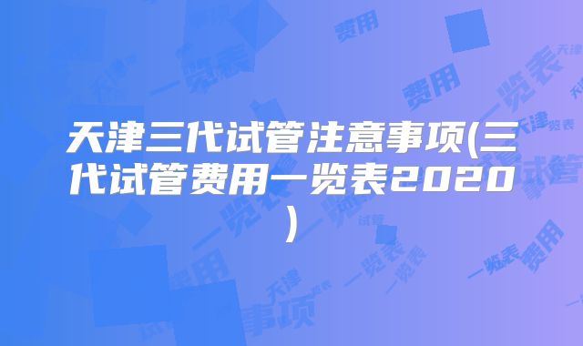 天津三代试管注意事项(三代试管费用一览表2020)