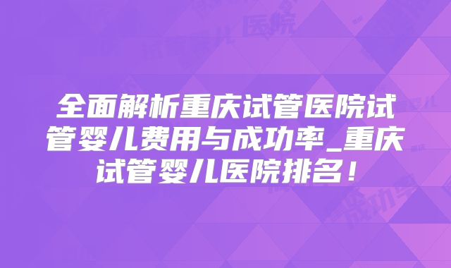 全面解析重庆试管医院试管婴儿费用与成功率_重庆试管婴儿医院排名!