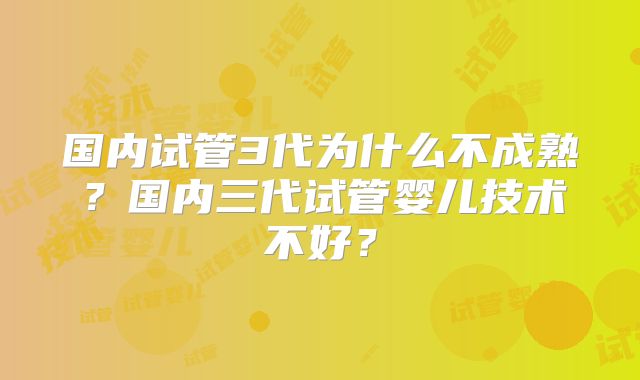 国内试管3代为什么不成熟?国内三代试管婴儿技术不好?