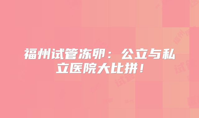 福州试管冻卵：公立与私立医院大比拼！