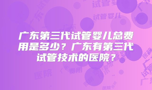 广东第三代试管婴儿总费用是多少？广东有第三代试管技术的医院？