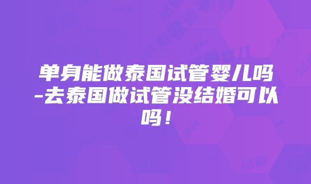 单身能做泰国试管婴儿吗-去泰国做试管没结婚可以吗!