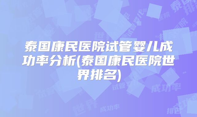 泰国康民医院试管婴儿成功率分析(泰国康民医院世界排名)