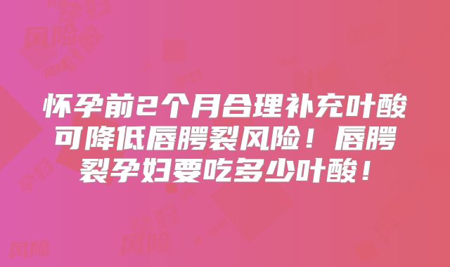 怀孕前2个月合理补充叶酸可降低唇腭裂风险!唇腭裂孕妇要吃多少叶酸!