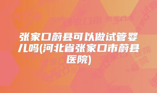 张家口蔚县可以做试管婴儿吗(河北省张家口市蔚县医院)