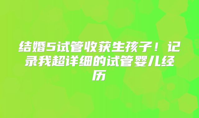 结婚5试管收获生孩子！记录我超详细的试管婴儿经历