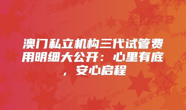 澳门私立机构三代试管费用明细大公开：心里有底，安心启程