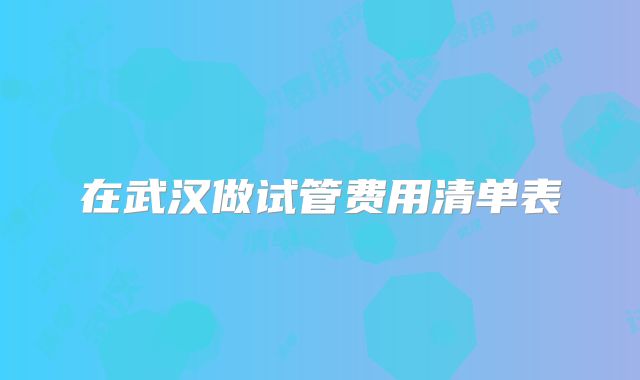 在武汉做试管费用清单表