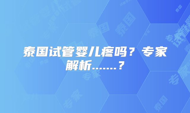 泰国试管婴儿疼吗？专家解析.......？