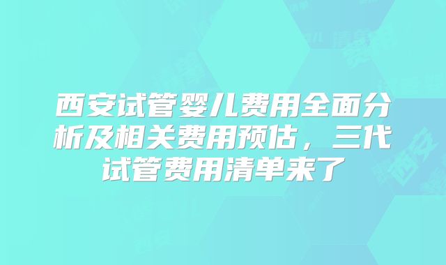 西安试管婴儿费用全面分析及相关费用预估，三代试管费用清单来了