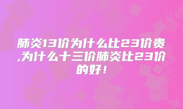 肺炎13价为什么比23价贵,为什么十三价肺炎比23价的好!