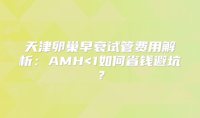 天津卵巢早衰试管费用解析:AMH<1如何省钱避坑?
