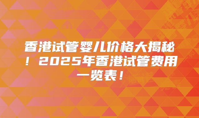 香港试管婴儿价格大揭秘！2025年香港试管费用一览表！