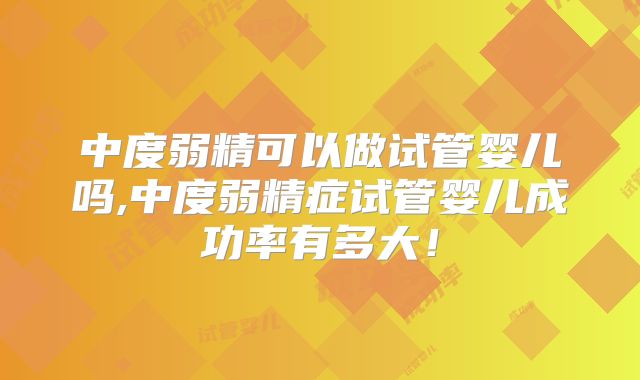 中度弱精可以做试管婴儿吗,中度弱精症试管婴儿成功率有多大！