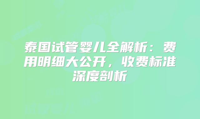 泰国试管婴儿全解析：费用明细大公开，收费标准深度剖析