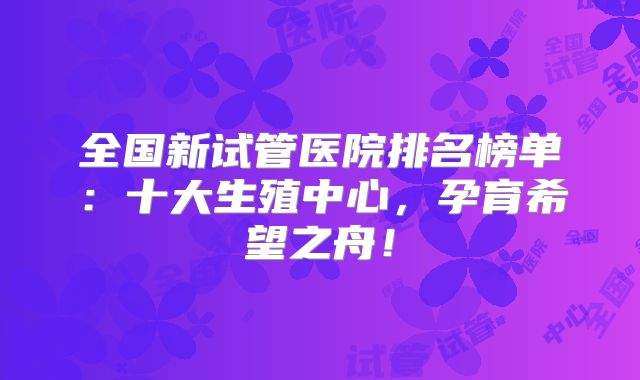 全国新试管医院排名榜单：十大生殖中心，孕育希望之舟！