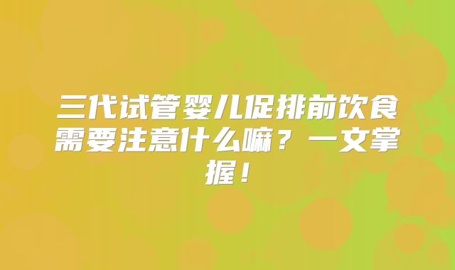 三代试管婴儿促排前饮食需要注意什么嘛？一文掌握！