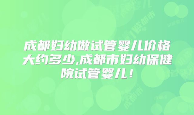 成都妇幼做试管婴儿价格大约多少,成都市妇幼保健院试管婴儿！