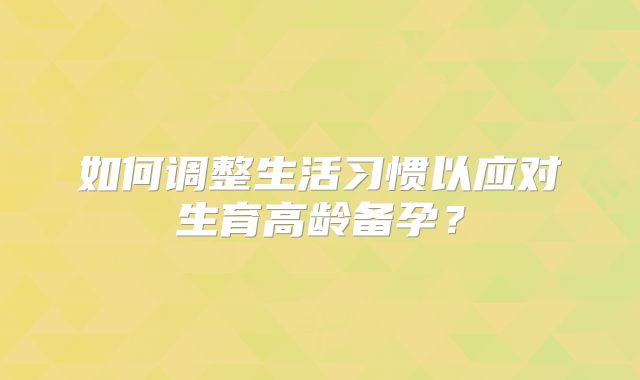如何调整生活习惯以应对生育高龄备孕?