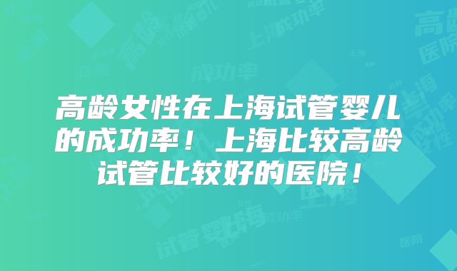 高龄女性在上海试管婴儿的成功率!上海比较高龄试管比较好的医院!
