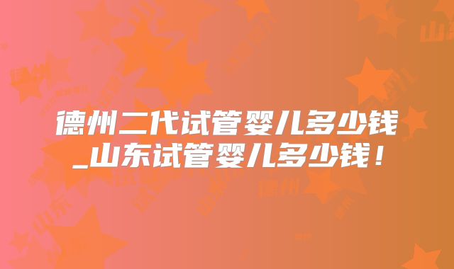德州二代试管婴儿多少钱_山东试管婴儿多少钱！