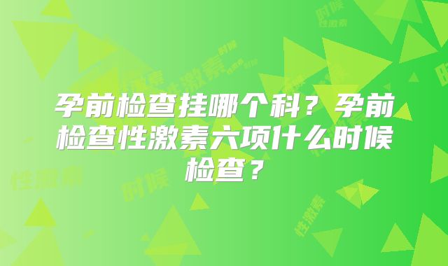 孕前检查挂哪个科？孕前检查性激素六项什么时候检查？