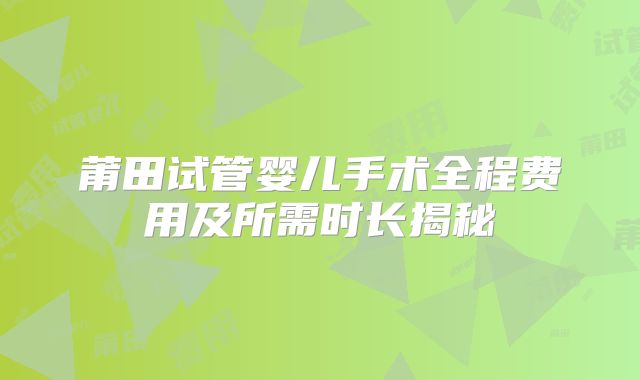 莆田试管婴儿手术全程费用及所需时长揭秘