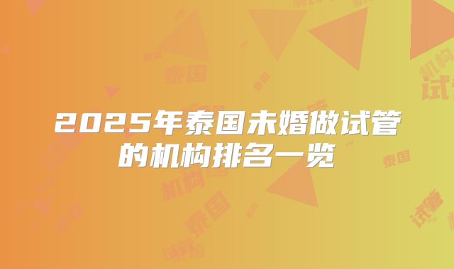 2025年泰国未婚做试管的机构排名一览
