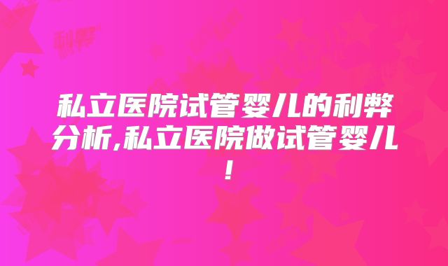 私立医院试管婴儿的利弊分析,私立医院做试管婴儿！
