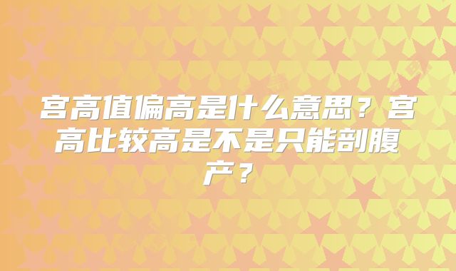 宫高值偏高是什么意思?宫高比较高是不是只能剖腹产?