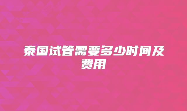 泰国试管需要多少时间及费用