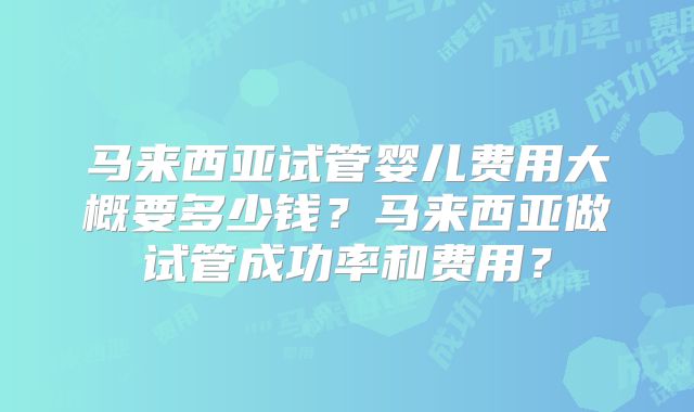 马来西亚试管婴儿费用大概要多少钱？马来西亚做试管成功率和费用？