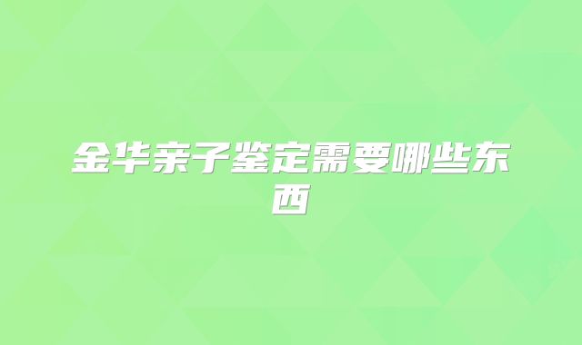 金华亲子鉴定需要哪些东西