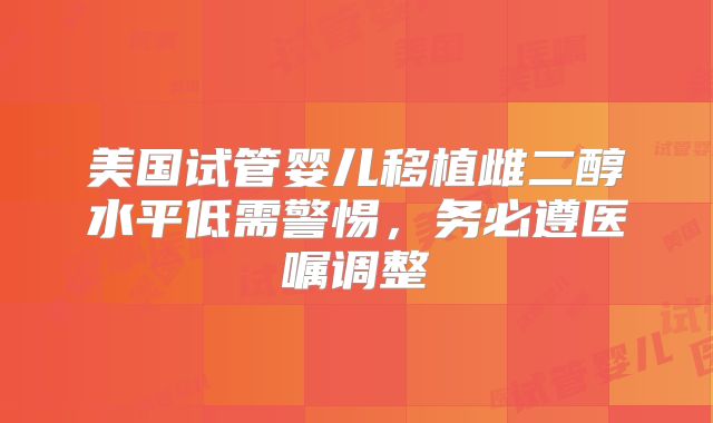 美国试管婴儿移植雌二醇水平低需警惕,务必遵医嘱调整