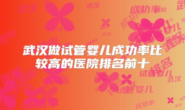 武汉做试管婴儿成功率比较高的医院排名前十