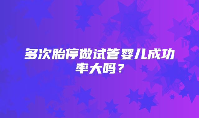 多次胎停做试管婴儿成功率大吗？