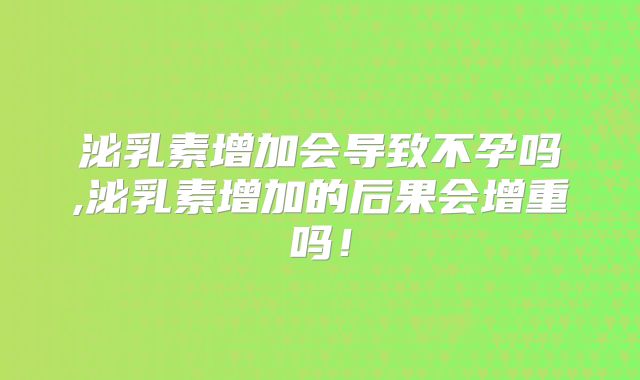 泌乳素增加会导致不孕吗,泌乳素增加的后果会增重吗！