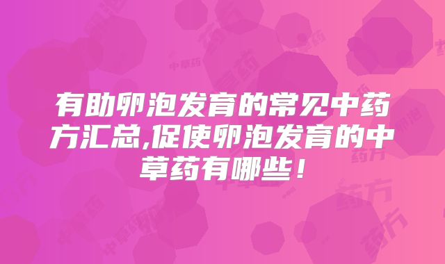 有助卵泡发育的常见中药方汇总,促使卵泡发育的中草药有哪些！