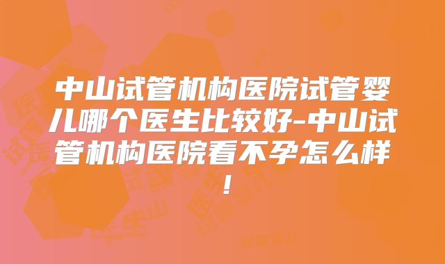 中山试管机构医院试管婴儿哪个医生比较好-中山试管机构医院看不孕怎么样！