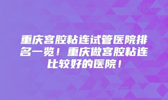 重庆宫腔粘连试管医院排名一览！重庆做宫腔粘连比较好的医院！