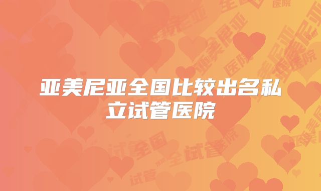 亚美尼亚全国比较出名私立试管医院
