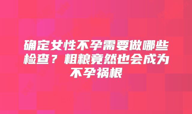 确定女性不孕需要做哪些检查？粗粮竟然也会成为不孕祸根
