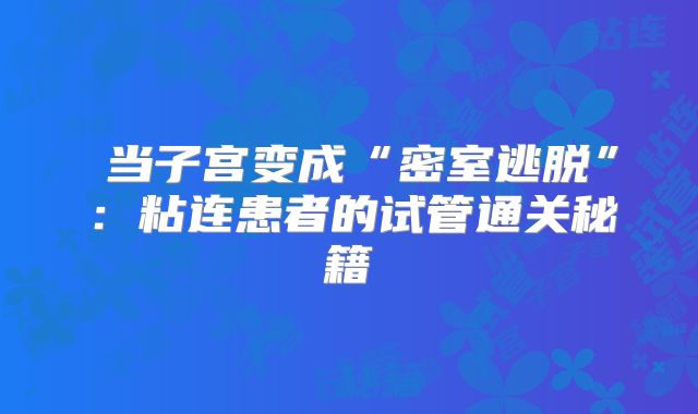 ‌当子宫变成“密室逃脱”：粘连患者的试管通关秘籍‌