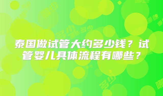 泰国做试管大约多少钱？试管婴儿具体流程有哪些？