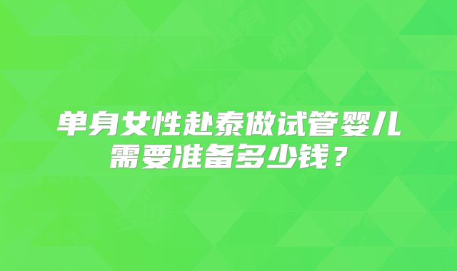 单身女性赴泰做试管婴儿需要准备多少钱？