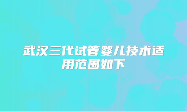 武汉三代试管婴儿技术适用范围如下