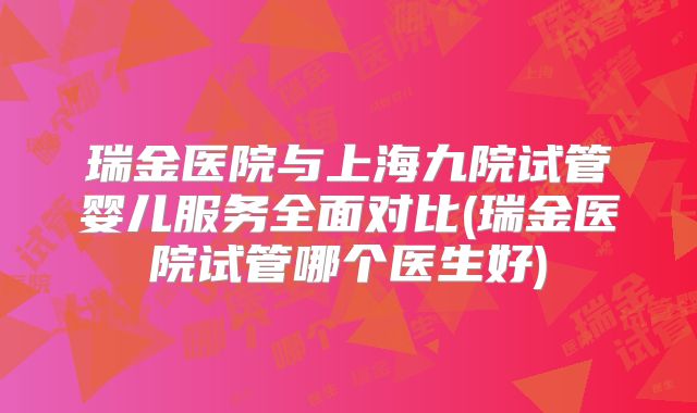 瑞金医院与上海九院试管婴儿服务全面对比(瑞金医院试管哪个医生好)
